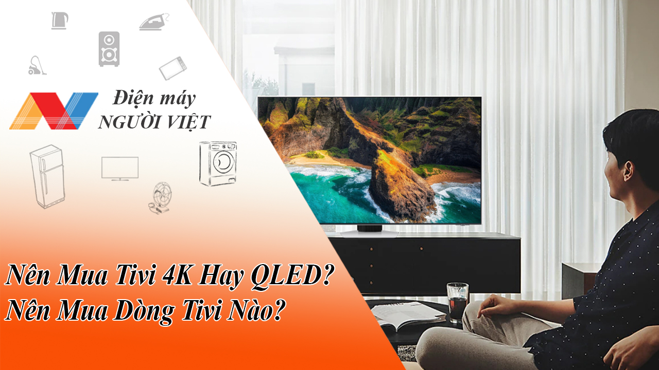 Nên Mua Tivi 4K Hay QLED? Nên Mua Dòng Tivi Nào?