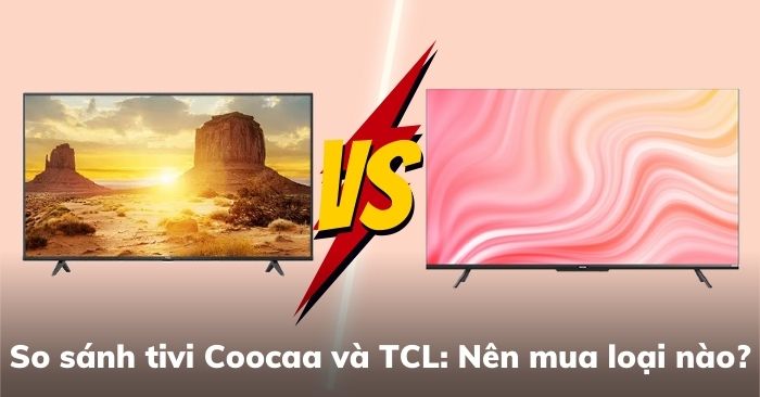 So sánh tivi TCL và Tivi Cooca: Nên mua hãng nào tốt hơn ?