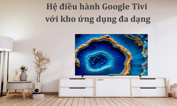 Hệ điều hành Google Tivi với kho ứng dụng đa dạng