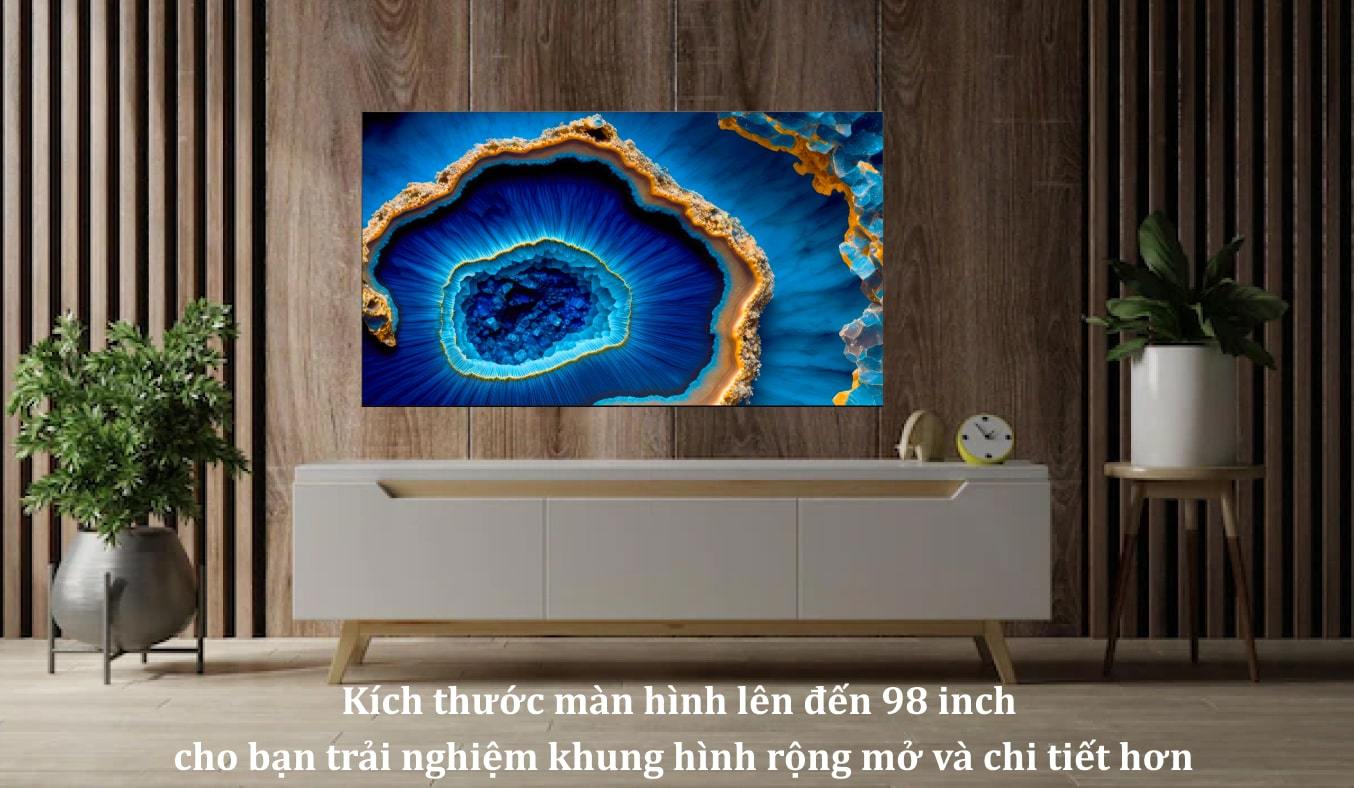 Kích thước màn hình lên đến 98 inch cho bạn trải nghiệm khung hình rộng mở và chi tiết hơn